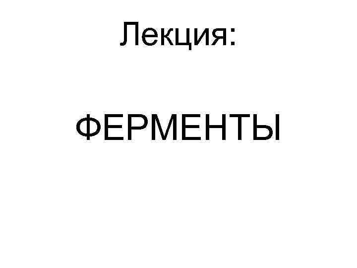 Лекция: ФЕРМЕНТЫ 