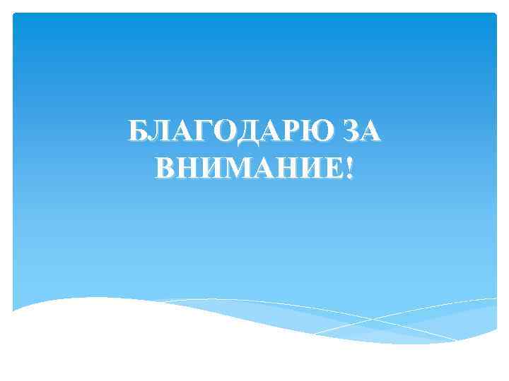 БЛАГОДАРЮ ЗА ВНИМАНИЕ! 