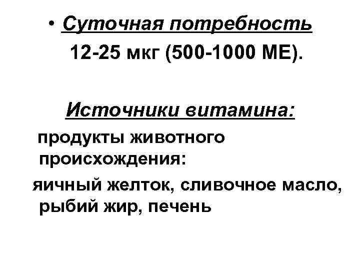  • Суточная потребность 12 -25 мкг (500 -1000 МЕ). Источники витамина: продукты животного