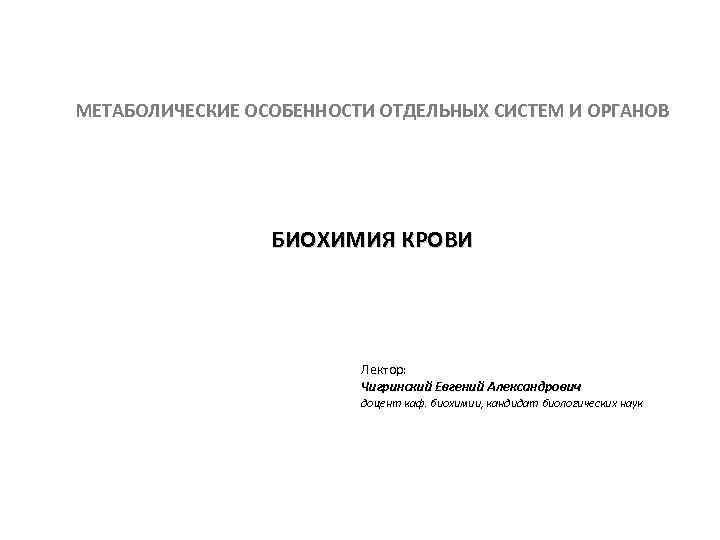 МЕТАБОЛИЧЕСКИЕ ОСОБЕННОСТИ ОТДЕЛЬНЫХ СИСТЕМ И ОРГАНОВ БИОХИМИЯ КРОВИ Лектор: Чигринский Евгений Александрович доцент каф.