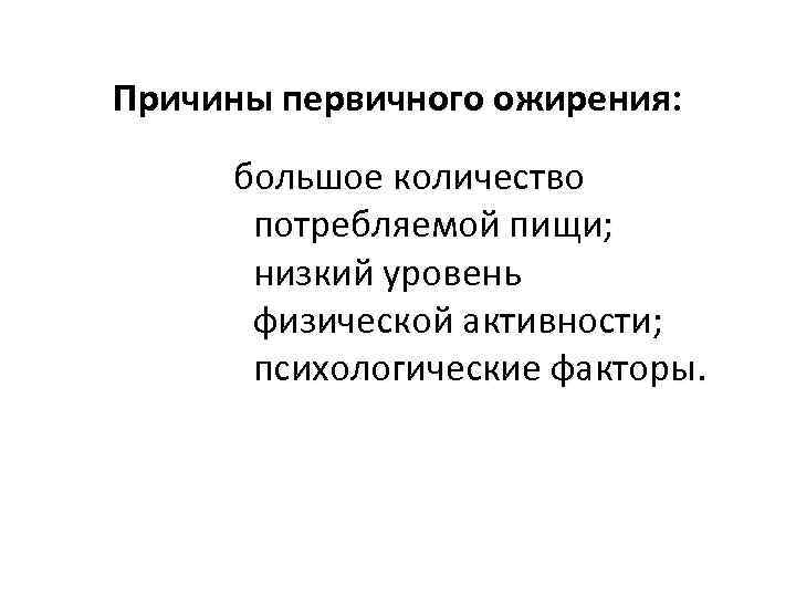 Причины первичного ожирения: большое количество потребляемой пищи; низкий уровень физической активности; психологические факторы. 