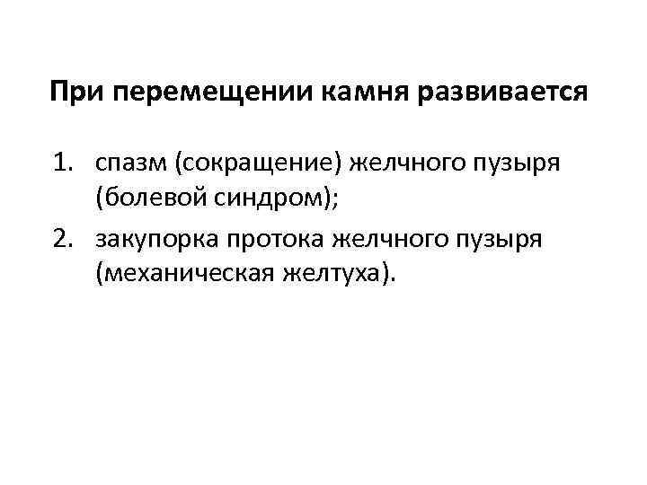 При перемещении камня развивается 1. спазм (сокращение) желчного пузыря (болевой синдром); 2. закупорка протока