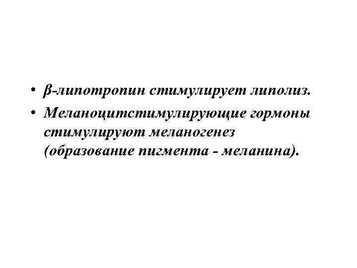  • β-липотропин стимулирует липолиз. • Меланоцитстимулирующие гормоны стимулируют меланогенез (образование пигмента - меланина).