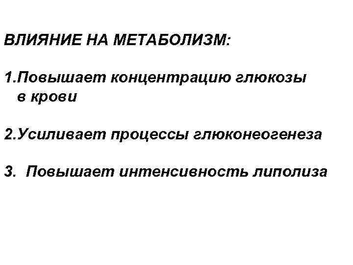 ВЛИЯНИЕ НА МЕТАБОЛИЗМ: 1. Повышает концентрацию глюкозы в крови 2. Усиливает процессы глюконеогенеза 3.