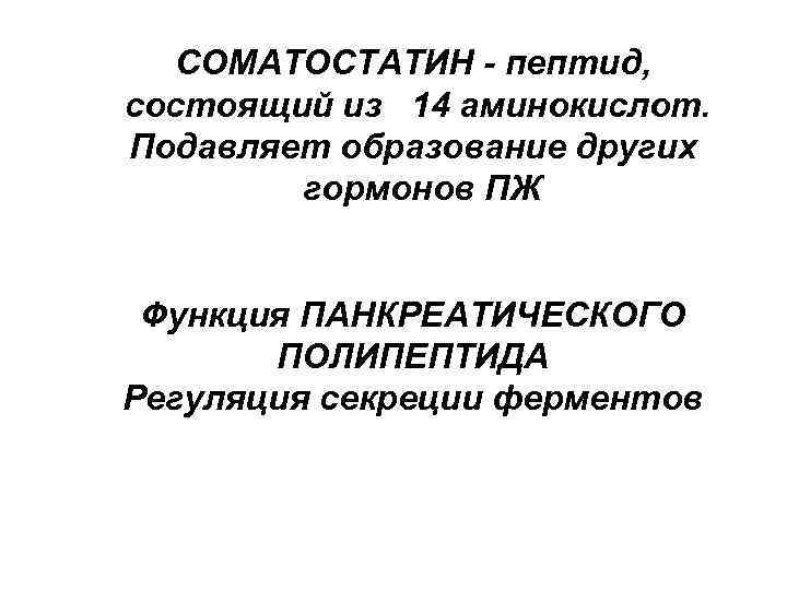 СОМАТОСТАТИН - пептид, состоящий из 14 аминокислот. Подавляет образование других гормонов ПЖ Функция ПАНКРЕАТИЧЕСКОГО