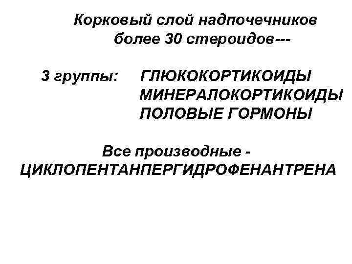 Корковый слой надпочечников более 30 стероидов--3 группы: ГЛЮКОКОРТИКОИДЫ МИНЕРАЛОКОРТИКОИДЫ ПОЛОВЫЕ ГОРМОНЫ Все производные ЦИКЛОПЕНТАНПЕРГИДРОФЕНАНТРЕНА