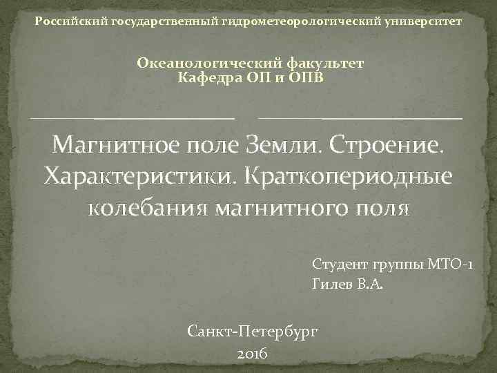 Российский государственный гидрометеорологический университет Океанологический факультет Кафедра ОП и ОПВ Магнитное поле Земли. Строение.