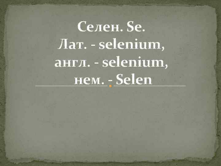 Селен. Se. Лат. - selenium, англ. - selenium, нем. - Selen 