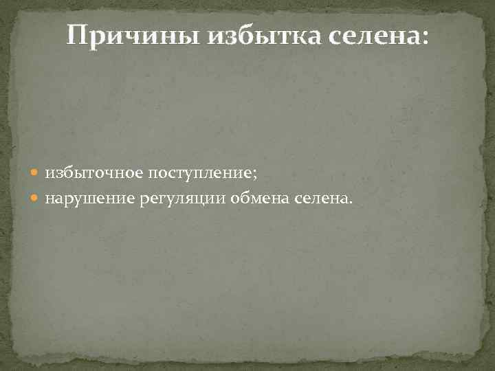 Причины избытка селена: избыточное поступление; нарушение регуляции обмена селена. 