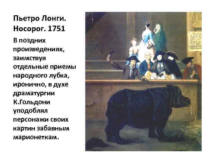 Пьетро Лонги. Носорог. 1751 В поздних произведениях, заимствуя отдельные приемы народного лубка, иронично, в
