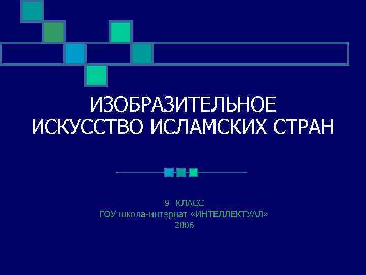 ИЗОБРАЗИТЕЛЬНОЕ ИСКУССТВО ИСЛАМСКИХ СТРАН 9 КЛАСС ГОУ школа-интернат «ИНТЕЛЛЕКТУАЛ» 2006 