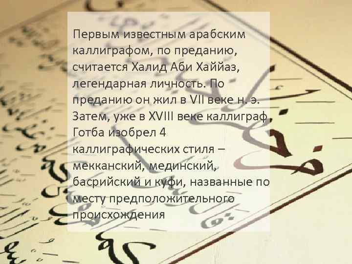 Первым известным арабским каллиграфом, по преданию, считается Халид Аби Хаййаз, легендарная личность. По преданию