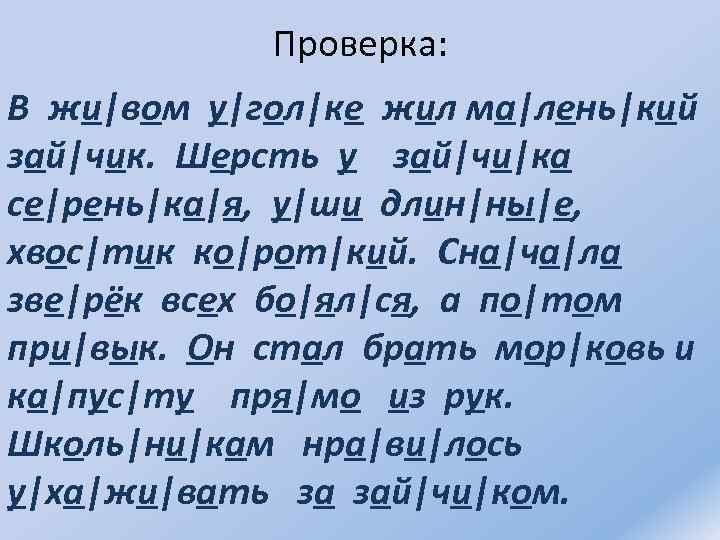 Проверка: В жи|вом у|гол|ке жил ма|лень|кий зай|чик. Шерсть у зай|чи|ка се|рень|ка|я, у|ши длин|ны|е, хвос|тик