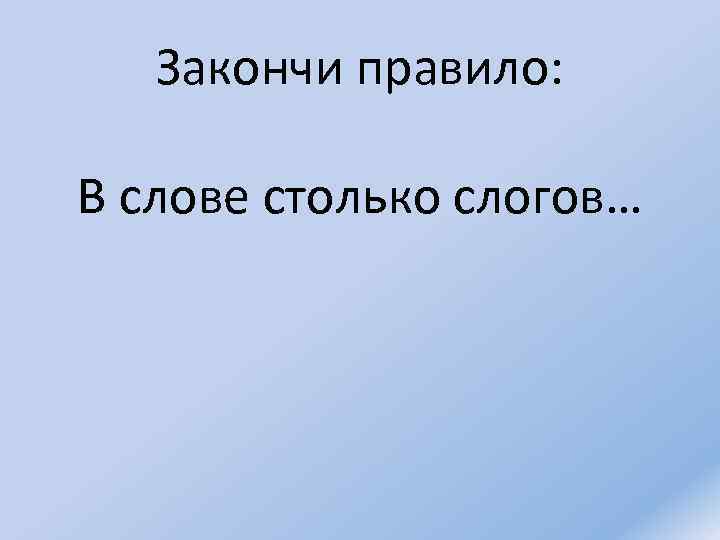 Закончи правило: В слове столько слогов… 