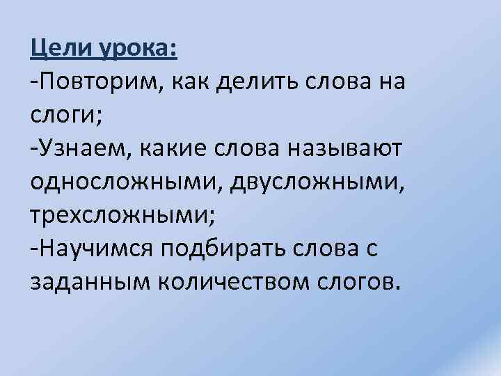 Цели урока: -Повторим, как делить слова на слоги; -Узнаем, какие слова называют односложными, двусложными,