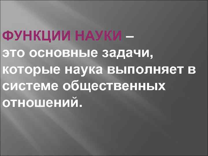 ФУНКЦИИ НАУКИ – это основные задачи, которые наука выполняет в системе общественных отношений. 