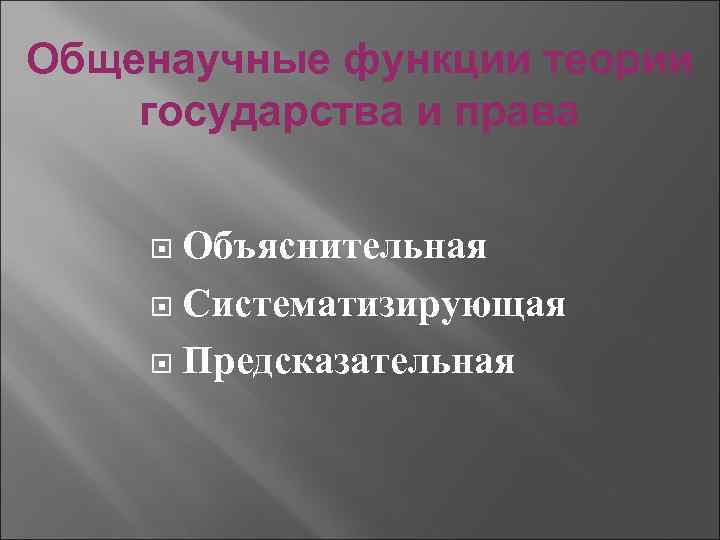 Общенаучные функции теории государства и права Объяснительная Систематизирующая Предсказательная 