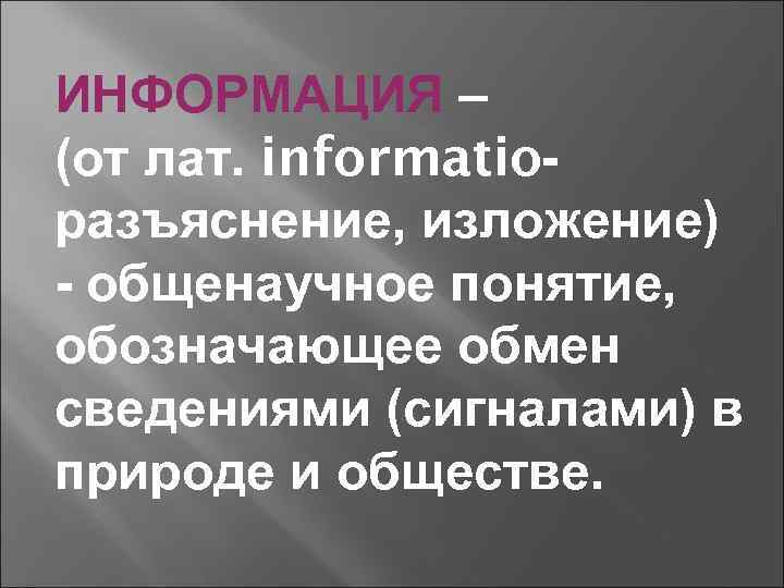 ИНФОРМАЦИЯ – (от лат. informatioразъяснение, изложение) - общенаучное понятие, обозначающее обмен сведениями (сигналами) в