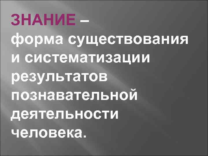 ЗНАНИЕ – форма существования и систематизации результатов познавательной деятельности человека. 