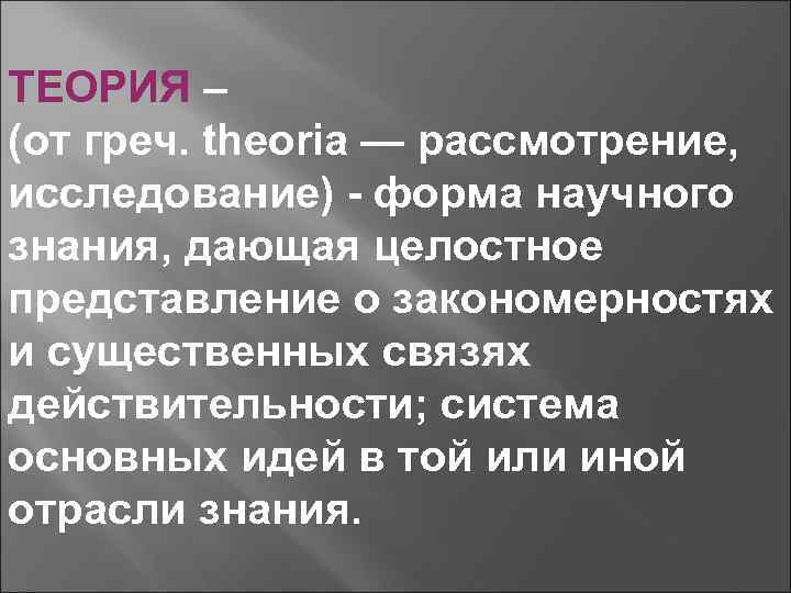 ТЕОРИЯ – (от греч. theoria — рассмотрение, исследование) - форма научного знания, дающая целостное