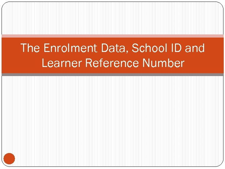 The Enrolment Data, School ID and Learner Reference Number 