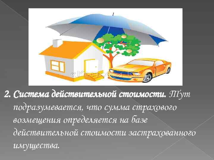 2. Система действительной стоимости. Тут подразумевается, что сумма страхового возмещения определяется на базе действительной