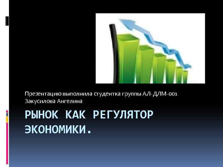 Презентацию выполнила студентка группы АЛ-ДЛМ-001 Закусилова Ангелина РЫНОК КАК РЕГУЛЯТОР ЭКОНОМИКИ. 