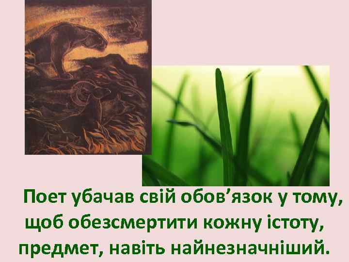 Поет убачав свій обов’язок у тому, щоб обезсмертити кожну істоту, предмет, навіть найнезначніший. 