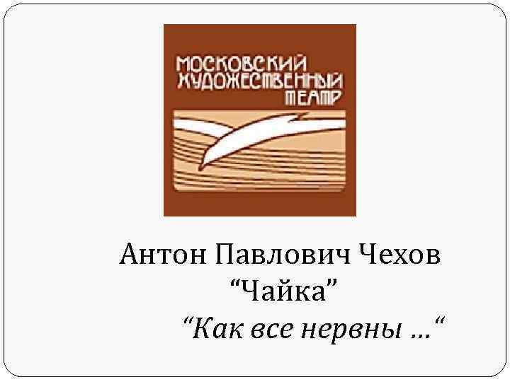 Антон Павлович Чехов “Чайка” “Как все нервны …“ 