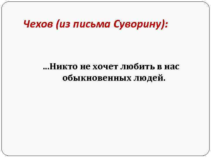 Чехов (из письма Суворину): …Никто не хочет любить в нас обыкновенных людей. 