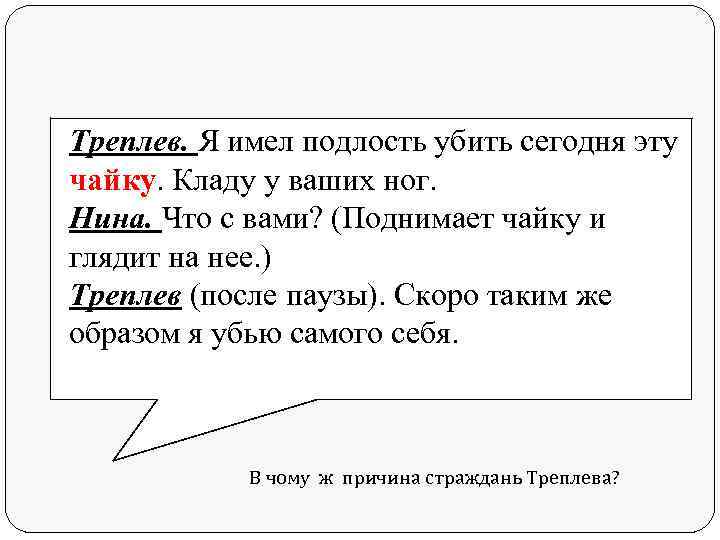 Треплев. Я имел подлость убить сегодня эту чайку. Кладу у ваших ног. Нина. Что