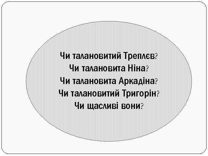 Чи талановитий Треплєв? Чи талановита Ніна? Чи талановита Аркадіна? Чи талановитий Тригорін? Чи щасливі