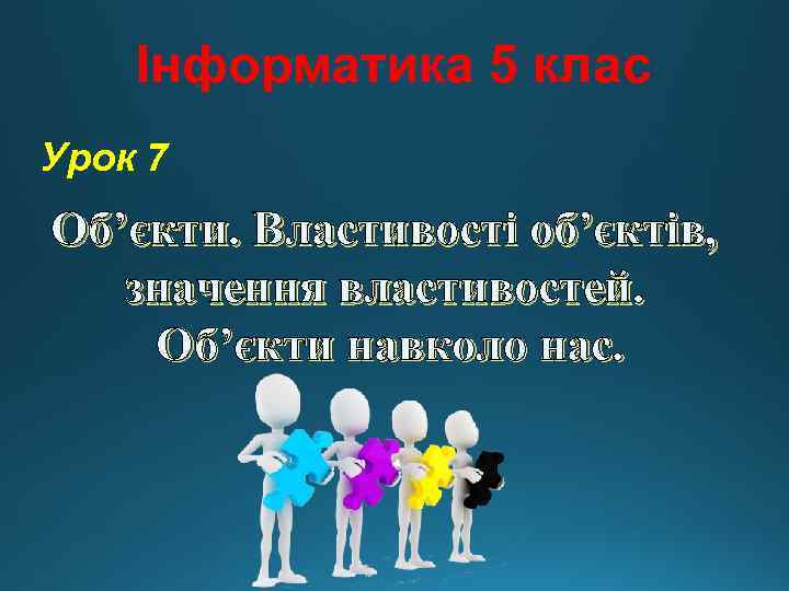 Інформатика 5 клас Урок 7 Об’єкти. Властивості об’єктів, значення властивостей. Об’єкти навколо нас. 