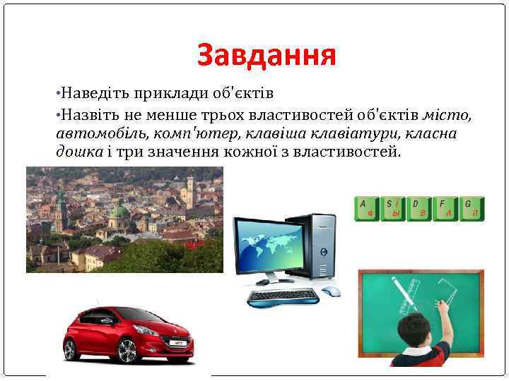 Завдання • Наведіть приклади об'єктів • Назвіть не менше трьох властивостей об'єктів місто, автомобіль,