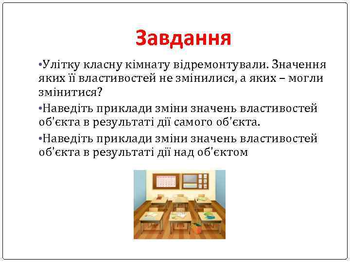 Завдання • Улітку класну кімнату відремонтували. Значення яких її властивостей не змінилися, а яких