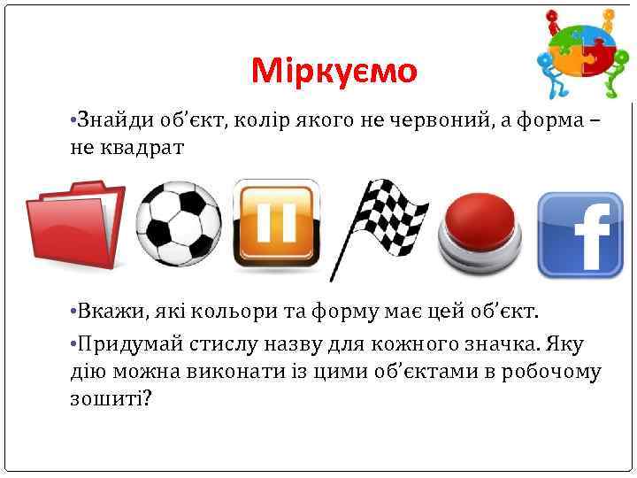 Міркуємо • Знайди об’єкт, колір якого не червоний, а форма – не квадрат •