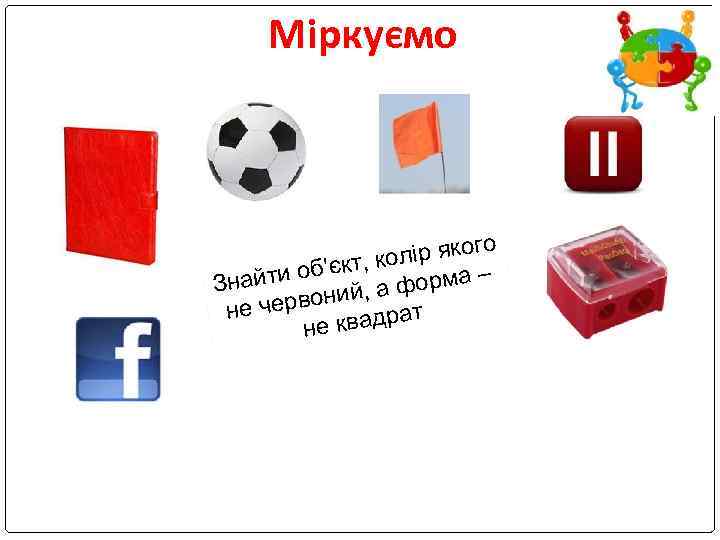 Міркуємо ір якого ол об'єкт, к орма – Знайти ф оний, а не черв