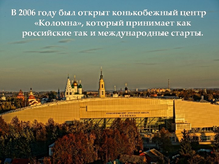 В 2006 году был открыт конькобежный центр «Коломна» , который принимает как российские так