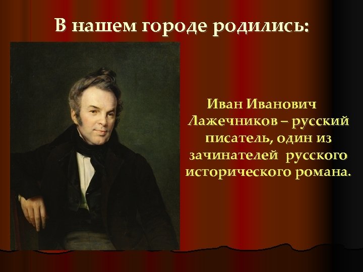 В нашем городе родились: Иванович Лажечников – русский писатель, один из зачинателей русского исторического