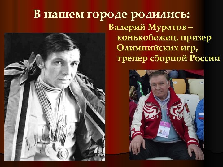 В нашем городе родились: Валерий Муратов – конькобежец, призер Олимпийских игр, тренер сборной России