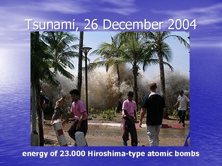 Tsunami, 26 December 2004 energy of 23. 000 Hiroshima-type atomic bombs 