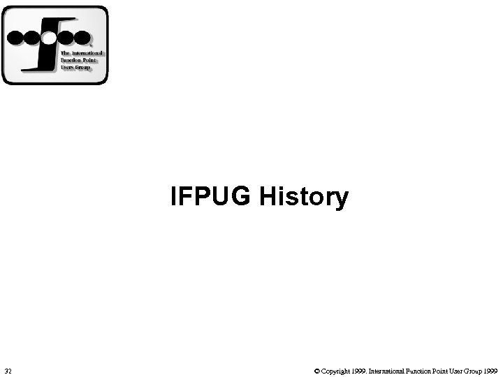 IFPUG History 32 © Copyright 1999. International Function Point User Group 1999 