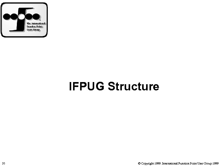 IFPUG Structure 35 © Copyright 1999. International Function Point User Group 1999 