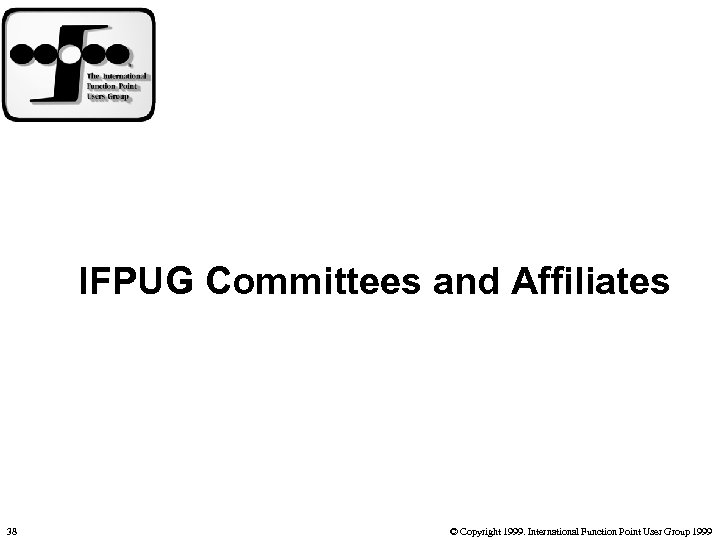 IFPUG Committees and Affiliates 38 © Copyright 1999. International Function Point User Group 1999