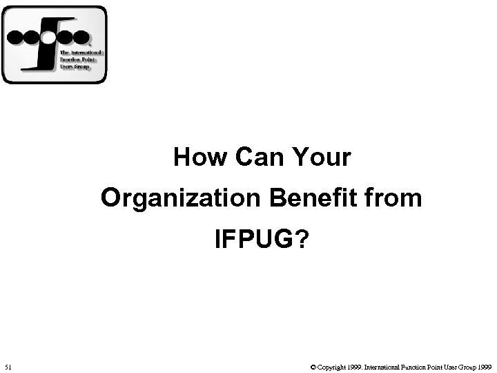 How Can Your Organization Benefit from IFPUG? 51 © Copyright 1999. International Function Point
