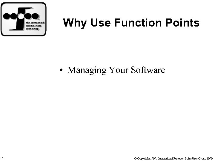 Why Use Function Points • Managing Your Software 7 © Copyright 1999. International Function