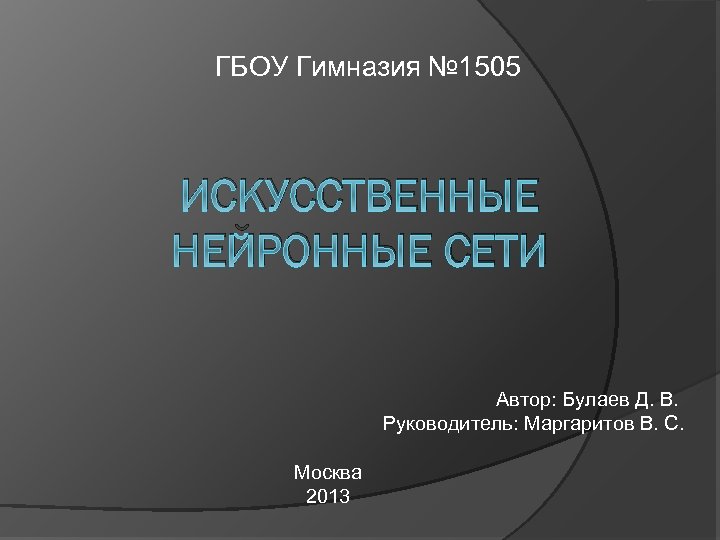ГБОУ Гимназия № 1505 ИСКУССТВЕННЫЕ НЕЙРОННЫЕ СЕТИ Автор: Булаев Д. В. Руководитель: Маргаритов В.