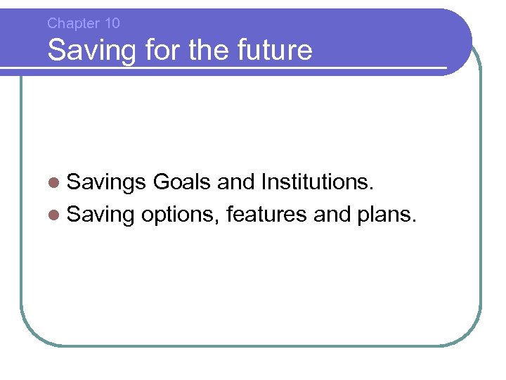 Chapter 10 Saving for the future l Savings Goals and Institutions. l Saving options,