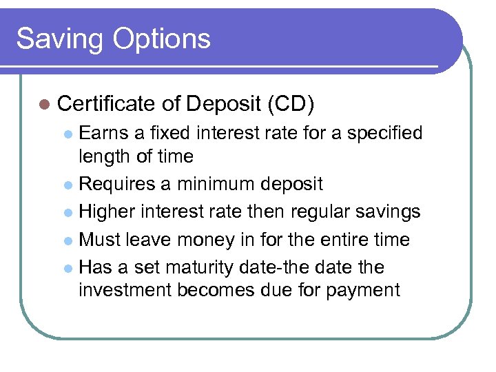 Saving Options l Certificate of Deposit (CD) Earns a fixed interest rate for a