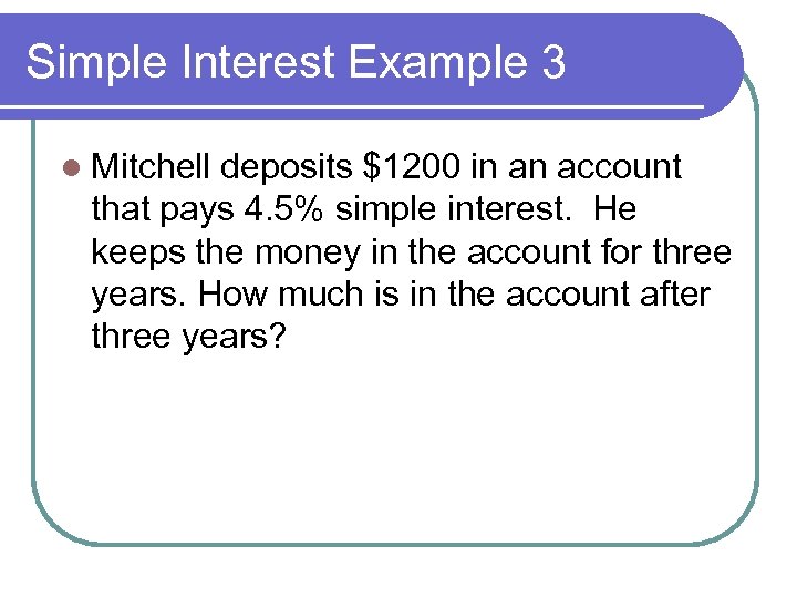 Simple Interest Example 3 l Mitchell deposits $1200 in an account that pays 4.